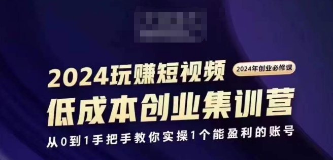 2024短视频创业集训班，2024创业必修，从0到1手把手教你实操1个能盈利的账号-无痕资源库