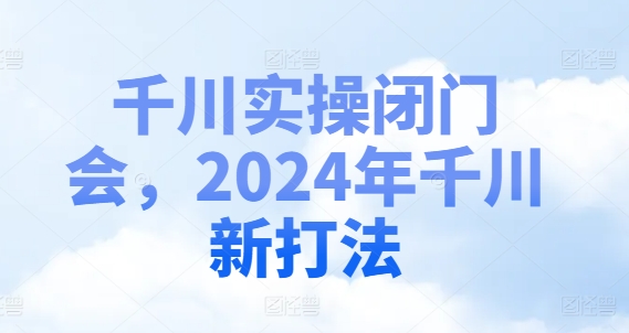 千川实操闭门会，2024年千川新打法-无痕资源库