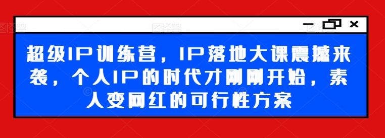 超级IP训练营，IP落地大课震撼来袭，个人IP的时代才刚刚开始，素人变网红的可行性方案-无痕资源库