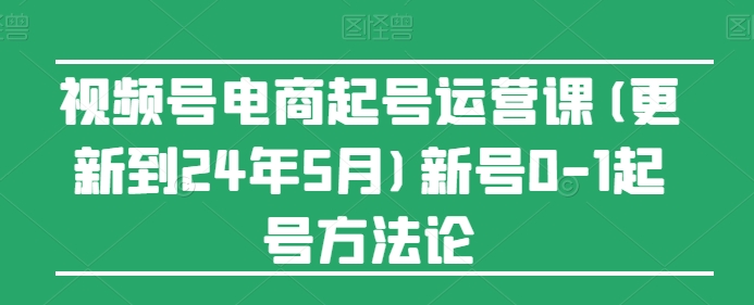 视频号电商起号运营课(更新24年7月)新号0-1起号方法论-无痕资源库