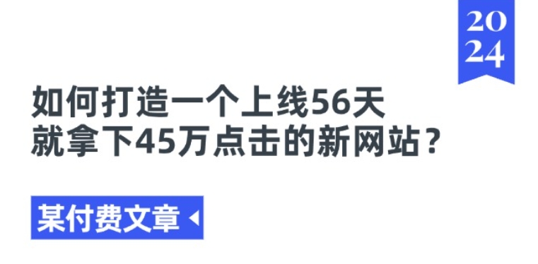 某付费文章《如何打造一个上线56天就拿下45万点击的新网站?》-无痕资源库