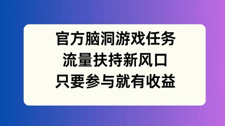 官方脑洞游戏任务，流量扶持新风口，只要参与就有收益【揭秘】-无痕资源库