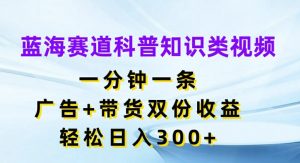 蓝海赛道科普知识类视频，一分钟一条，广告+带货双份收益，轻松日入300+【揭秘】-无痕资源库