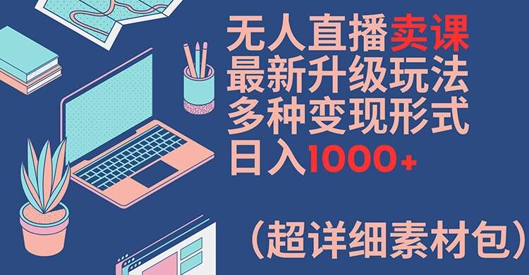 无人直播卖课最新升级玩法,多种变现形式,日入1000+(超详细素材包)【揭秘】-无痕资源库