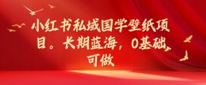 小红书私域国学壁纸项目，长期蓝海，0基础可做【揭秘】-无痕资源库