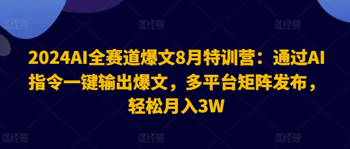 2024AI全赛道爆文8月特训营：通过AI指令一键输出爆文，多平台矩阵发布，轻松月入3W【揭秘】-无痕资源库