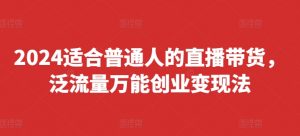 2024适合普通人的直播带货，泛流量万能创业变现法，上手快、落地快、起号快、变现快(更新8月)-无痕资源库