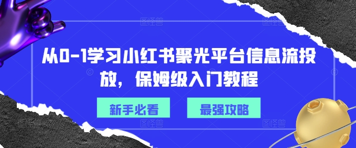 从0-1学习小红书聚光平台信息流投放，保姆级入门教程-无痕资源库