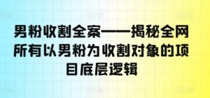 男粉收割全案——揭秘全网所有以男粉为收割对象的项目底层逻辑-无痕资源库
