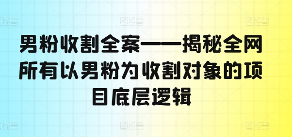 男粉收割全案——揭秘全网所有以男粉为收割对象的项目底层逻辑-无痕资源库