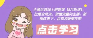 主播运营线上陪跑课【8月新课】，拉爆自然流，做懂流量的主播，新规政策下，自然流破圈攻略-无痕资源库