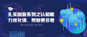 扎实创业系列之认知能力优化课，帮助更多君子创业成功-无痕资源库