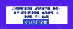 短视频直播运营，6月底线下课，录音+文字+课件+直播录屏，单品起号，主播培训，千川打法等-无痕资源库
