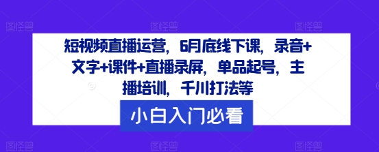 短视频直播运营，6月底线下课，录音+文字+课件+直播录屏，单品起号，主播培训，千川打法等-无痕资源库