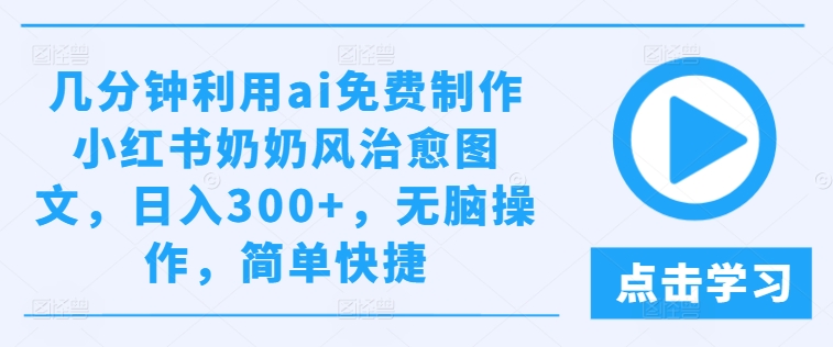 几分钟利用ai免费制作小红书奶奶风治愈图文，日入300+，无脑操作，简单快捷【揭秘】-无痕资源库