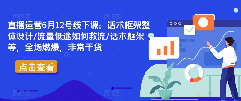 直播运营6月12号线下课：话术框架整体设计/流量低迷如何救流/话术框架等，全场燃爆，非常干货-无痕资源库