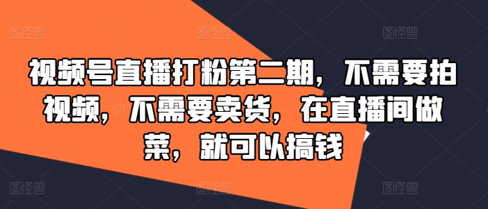 视频号直播打粉第二期，不需要拍视频，不需要卖货，在直播间做菜，就可以搞钱-无痕资源库