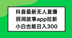 抖音无人直播，民间故事APP拉新，小白也能日入300+【揭秘】-无痕资源库