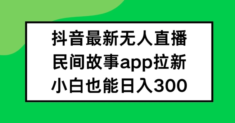 抖音无人直播，民间故事APP拉新，小白也能日入300+【揭秘】-无痕资源库