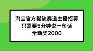 淘宝官方稀缺赛道主播招募 ，只需要5分钟说一句话， 全勤奖2000【揭秘】-无痕资源库