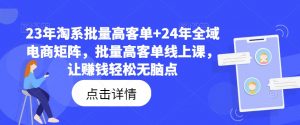 23年淘系批量高客单+24年全域电商矩阵，批量高客单线上课，让赚钱轻松无脑点-无痕资源库