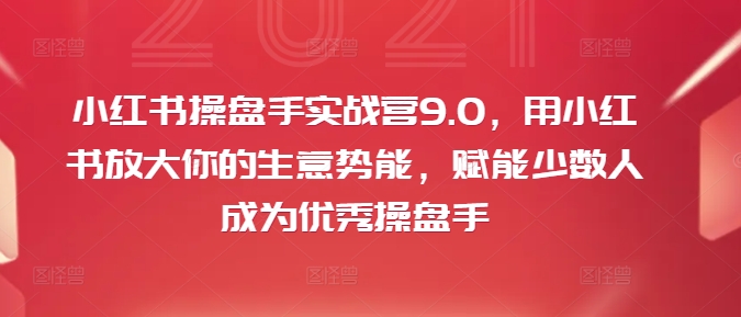 小红书操盘手实战营9.0，用小红书放大你的生意势能，赋能少数人成为优秀操盘手-无痕资源库