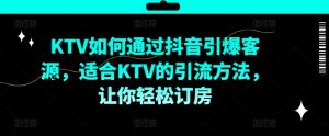 KTV抖音短视频营销，KTV如何通过抖音引爆客源，适合KTV的引流方法，让你轻松订房-无痕资源库