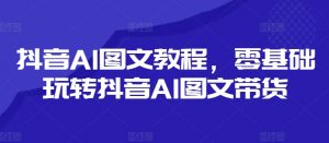 抖音AI图文教程，零基础玩转抖音AI图文带货-无痕资源库