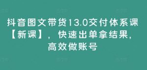 抖音图文带货13.0交付体系课【新课】，快速出单拿结果，高效做账号-无痕资源库