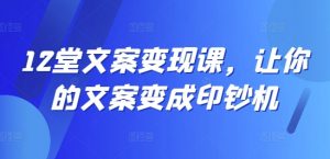 12堂文案变现课，让你的文案变成印钞机-无痕资源库