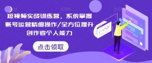 短视频实战训练营，系统掌握账号运营精细操作/全方位提升创作者个人能力-无痕资源库
