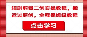 短剧剪辑二创实操教程，搬运过原创，全程保姆级教程-无痕资源库