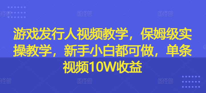游戏发行人视频教学，保姆级实操教学，新手小白都可做，单条视频10W收益-无痕资源库