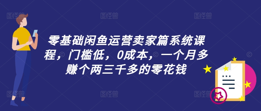 零基础闲鱼运营卖家篇系统课程，门槛低，0成本，一个月多赚个两三千多的零花钱-无痕资源库
