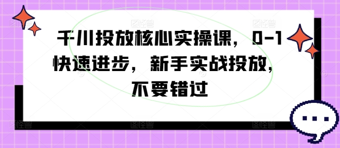 千川投放核心实操课,0-1快速进步,新手实战投放,不要错过-无痕资源库