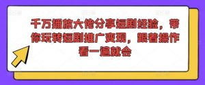 千万播放大佬分享短剧经验，带你玩转短剧推广变现，跟着操作看一遍就会-无痕资源库