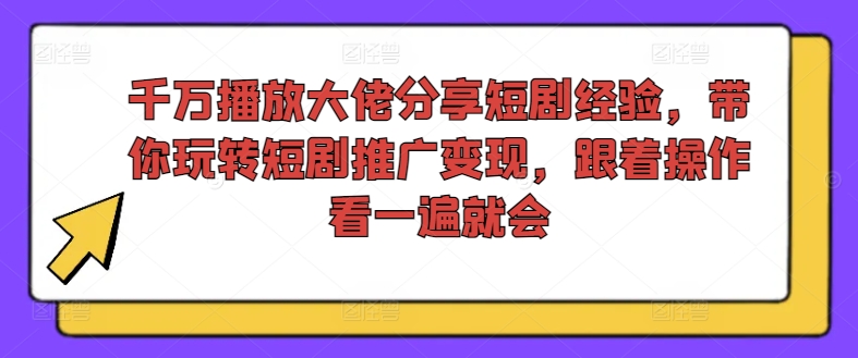 千万播放大佬分享短剧经验，带你玩转短剧推广变现，跟着操作看一遍就会-无痕资源库