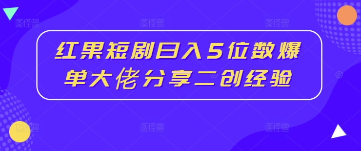 红果短剧日入5位数爆单大佬分享二创经验-无痕资源库