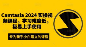 Camtasia 2024 实操视频课程，学习难度低，极易上手使用-无痕资源库