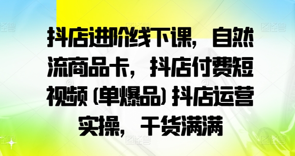 抖店进阶线下课，自然流商品卡，抖店付费短视频(单爆品)抖店运营实操，干货满满-无痕资源库