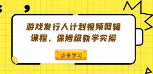游戏发行人计划视频剪辑课程，保姆级教学实操-无痕资源库