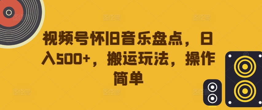 视频号怀旧音乐盘点，日入500+，搬运玩法，操作简单【揭秘】-无痕资源库
