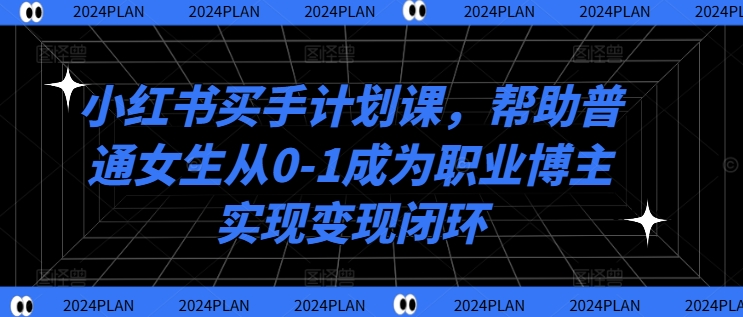 小红书买手计划课,帮助普通女生从0-1成为职业博主实现变现闭环-无痕资源库