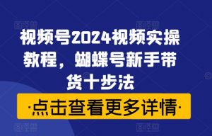 视频号2024视频实操教程，蝴蝶号新手带货十步法-无痕资源库