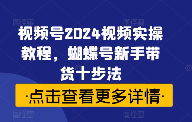 视频号2024视频实操教程，蝴蝶号新手带货十步法-无痕资源库