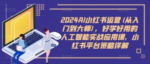 2024AI小红书运营(从入门到大师)，好学好用的人工智能实战应用课，小红书平台策略详解-无痕资源库