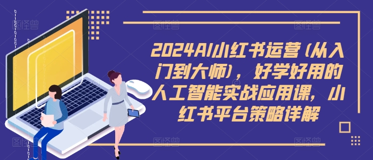 2024AI小红书运营(从入门到大师)，好学好用的人工智能实战应用课，小红书平台策略详解-无痕资源库