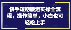 快手短剧搬运实操全流程，操作简单，小白也可轻松上手-无痕资源库
