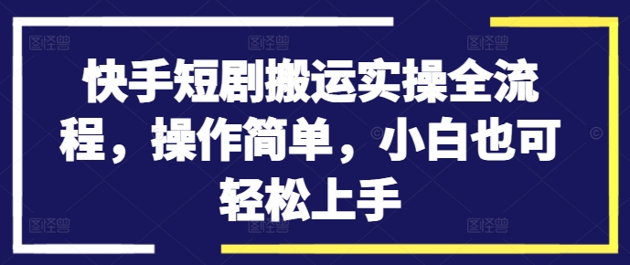 快手短剧搬运实操全流程,操作简单,小白也可轻松上手-无痕资源库