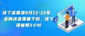 线下直播课8月25-26号，全网讲直播最干的，线下课视频3小时-无痕资源库